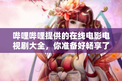 哔哩哔哩提供的在线电影电视剧大全，你准备好畅享了么
