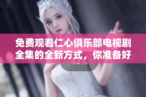 免费观看仁心俱乐部电视剧全集的全新方式，你准备好了吗