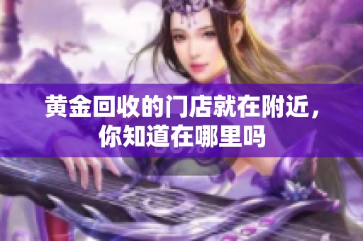 黄金回收的门店就在附近，你知道在哪里吗