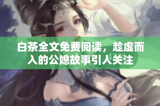 白茶全文免费阅读，趁虚而入的公媳故事引人关注