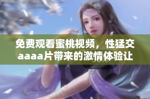 免费观看蜜桃视频，性猛交aaa**带来的激情体验让人欲罢不能