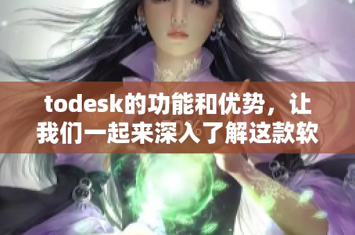 todesk的功能和优势，让我们一起来深入了解这款软件的魅力所在