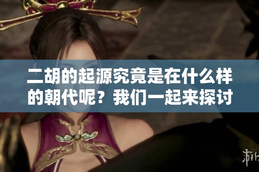 二胡的起源究竟是在什么样的朝代呢？我们一起来探讨这个有趣的问题。