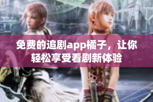 免费的追剧app橘子，让你轻松享受看剧新体验
