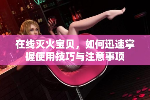 在线灭火宝贝，如何迅速掌握使用技巧与注意事项