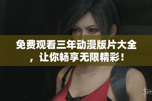免费观看三年动漫版片大全，让你畅享无限精彩！
