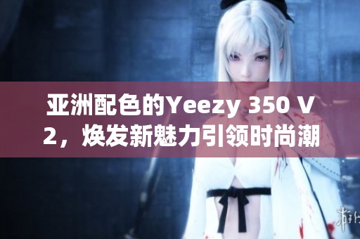 亚洲配色的Yeezy 350 V2，焕发新魅力引领时尚潮流