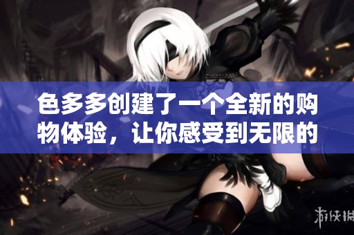 色多多创建了一个全新的购物体验，让你感受到无限的色彩魅力和乐趣
