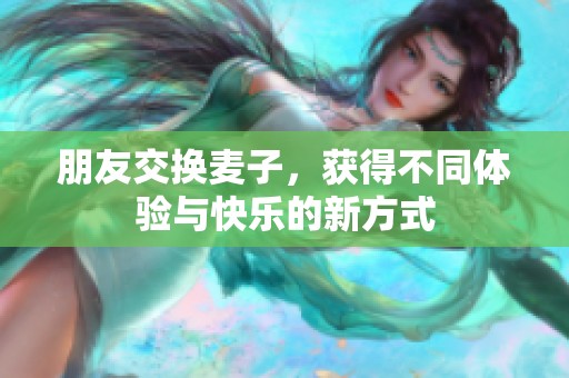 朋友交换麦子，获得不同体验与快乐的新方式