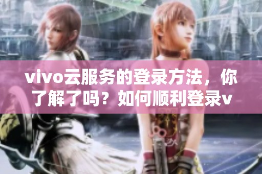 vivo云服务的登录方法，你了解了吗？如何顺利登录vivo云服务呢？