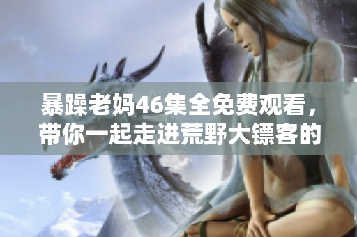暴躁老妈46集全免费观看，带你一起走进荒野大镖客的精彩世界