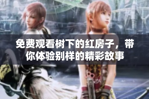 免费观看树下的红房子，带你体验别样的精彩故事