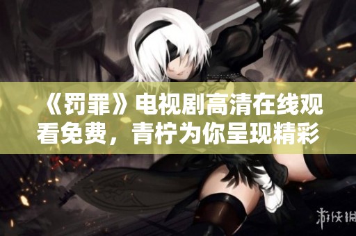 《罚罪》电视剧高清在线观看免费，青柠为你呈现精彩剧情。