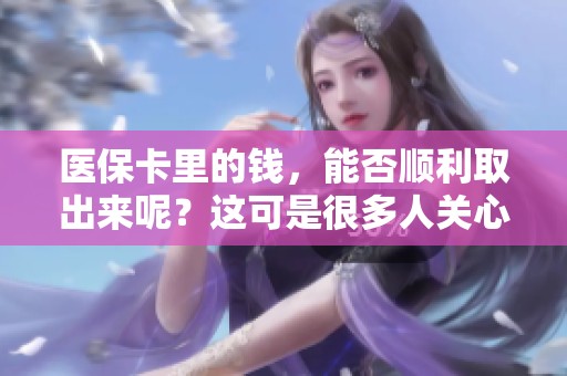 医保卡里的钱，能否顺利取出来呢？这可是很多人关心的问题。