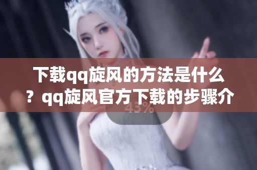 下载qq旋风的方法是什么？qq旋风官方下载的步骤介绍请看这里！