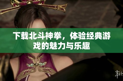 下载北斗神拳，体验经典游戏的魅力与乐趣