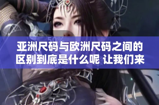 亚洲尺码与欧洲尺码之间的区别到底是什么呢 让我们来看一下这条专线的内容