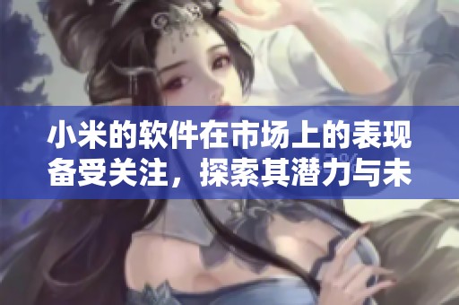 小米的软件在市场上的表现备受关注，探索其潜力与未来发展方向
