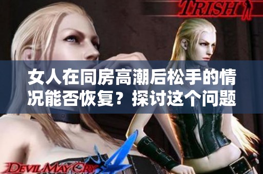 女人在同房高潮后松手的情况能否恢复？探讨这个问题的真实答案是什么