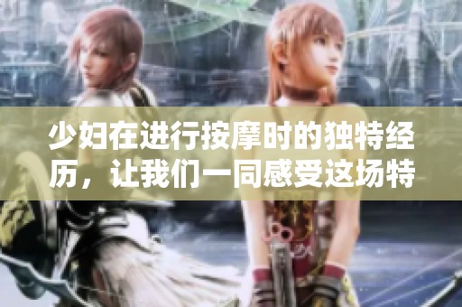 少妇在进行按摩时的独特经历，让我们一同感受这场特别的体验吧