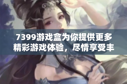 7399游戏盒为你提供更多精彩游戏体验，尽情享受丰富的游戏乐趣！