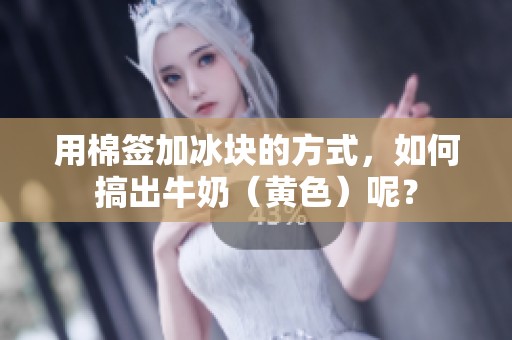 用棉签加冰块的方式，如何搞出牛奶（黄色）呢？