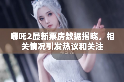 哪吒2最新票房数据揭晓，相关情况引发热议和关注