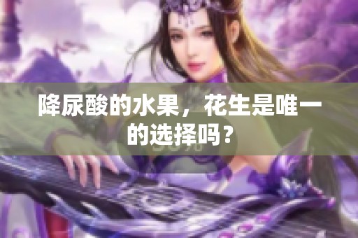 降尿酸的水果，花生是唯一的选择吗？