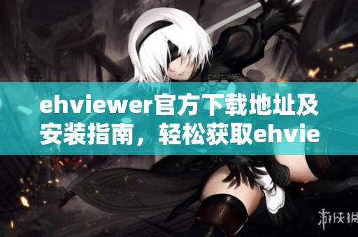 ehviewer官方下载地址及安装指南，轻松获取ehviewer的最新版本