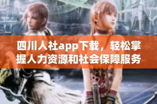四川人社app下载，轻松掌握人力资源和社会保障服务