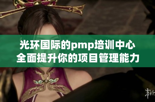 光环国际的pmp培训中心全面提升你的项目管理能力