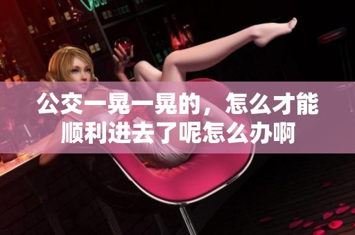 公交一晃一晃的，怎么才能顺利进去了呢怎么办啊