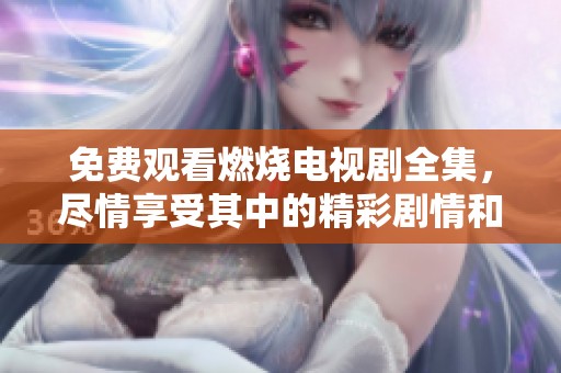 免费观看燃烧电视剧全集，尽情享受其中的精彩剧情和激烈情感！