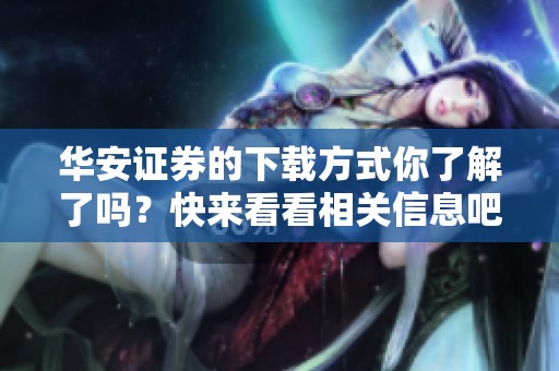 华安证券的下载方式你了解了吗？快来看看相关信息吧