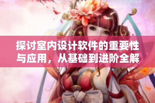 探讨室内设计软件的重要性与应用，从基础到进阶全解析