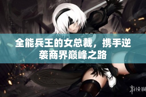全能兵王的女总裁，携手逆袭商界巅峰之路