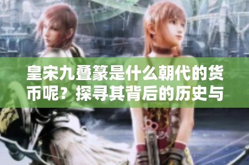 皇宋九叠篆是什么朝代的货币呢？探寻其背后的历史与意义