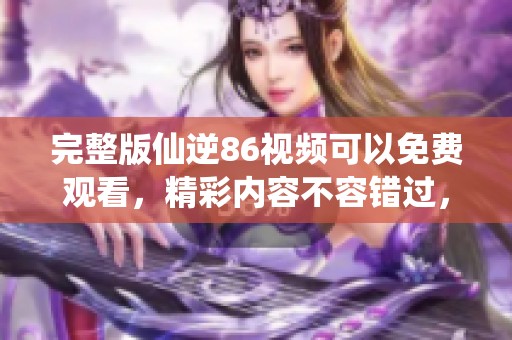 完整版仙逆86视频可以免费观看，精彩内容不容错过，快来观看吧！