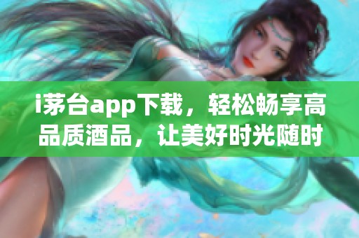 i茅台app下载，轻松畅享高品质酒品，让美好时光随时相伴