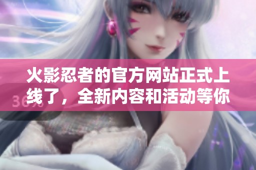 火影忍者的官方网站正式上线了，全新内容和活动等你来体验！
