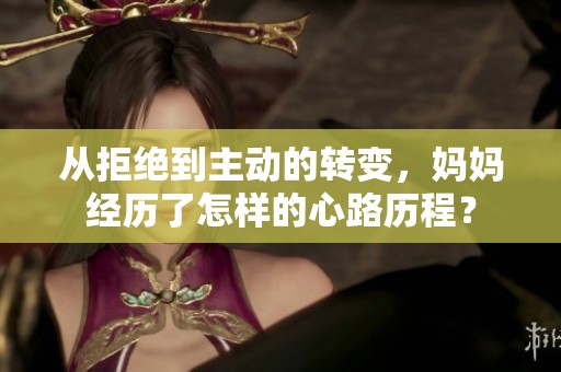 从拒绝到主动的转变，妈妈经历了怎样的心路历程？
