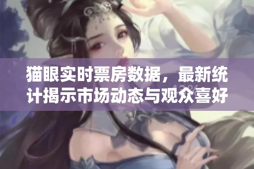 猫眼实时票房数据，最新统计揭示市场动态与观众喜好趋势