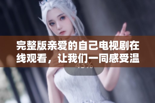 完整版亲爱的自己电视剧在线观看，让我们一同感受温暖的故事与情感