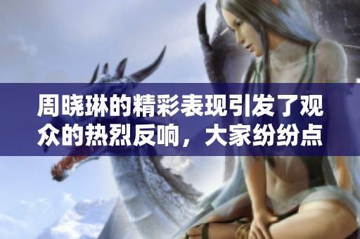 周晓琳的精彩表现引发了观众的热烈反响，大家纷纷点赞支持。