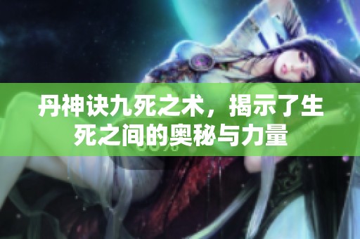 丹神诀九死之术，揭示了生死之间的奥秘与力量