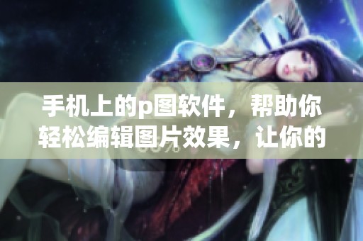 手机上的p图软件，帮助你轻松编辑图片效果，让你的照片更具创意。