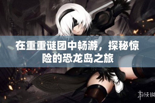 在重重谜团中畅游，探秘惊险的恐龙岛之旅