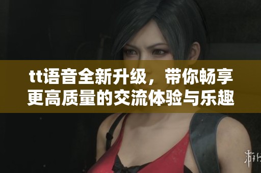 tt语音全新升级，带你畅享更高质量的交流体验与乐趣
