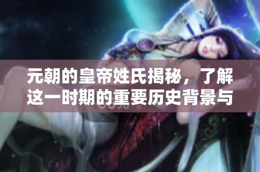 元朝的皇帝姓氏揭秘，了解这一时期的重要历史背景与影响