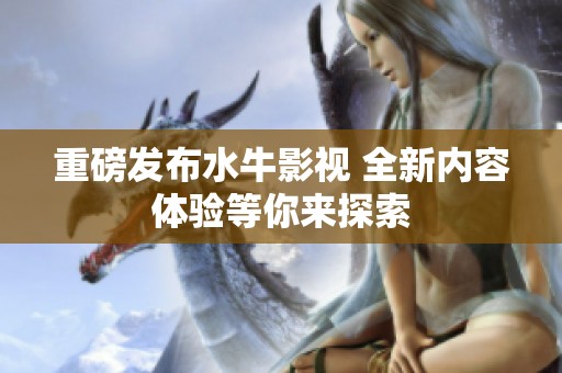重磅发布水牛影视 全新内容体验等你来探索